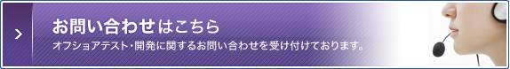 お問い合わせはこちら オフショアテスト・開発に関するお問い合わせを受け付けております。